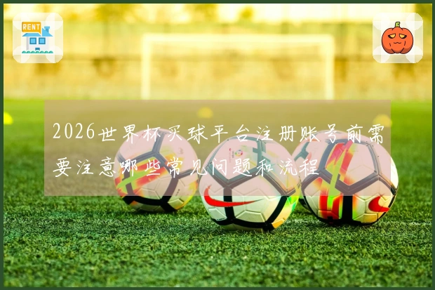 2026世界杯买球平台注册账号前需要注意哪些常见问题和流程