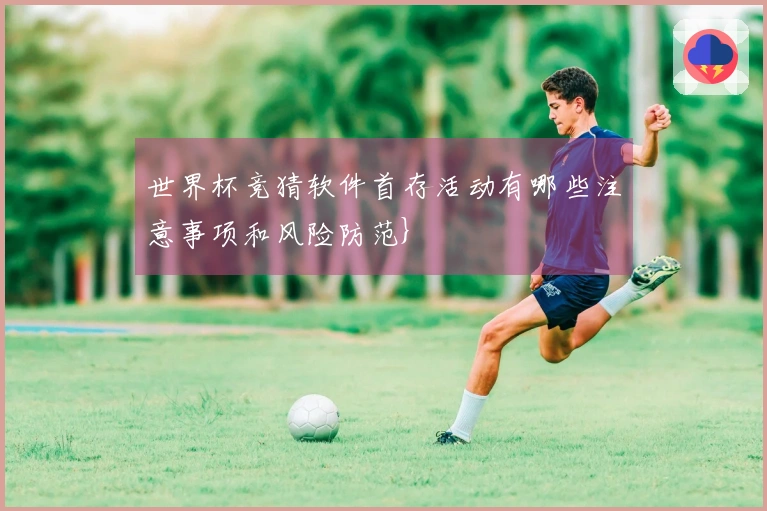 世界杯竞猜软件首存活动有哪些注意事项和风险防范}