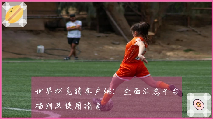 世界杯竞猜客户端：全面汇总平台福利及使用指南