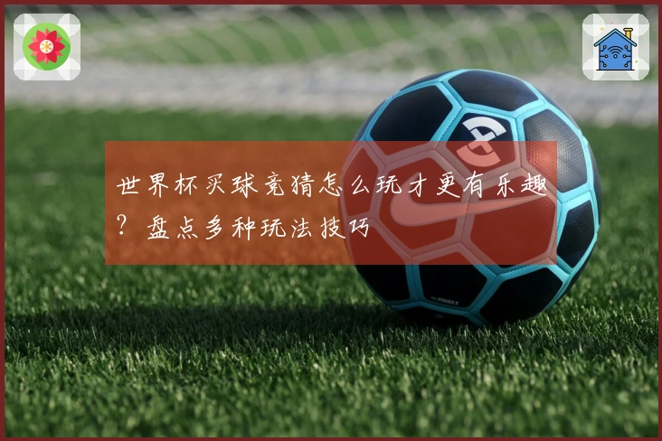 世界杯买球竞猜怎么玩才更有乐趣？盘点多种玩法技巧