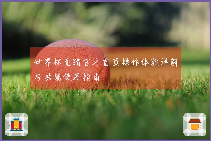 世界杯竞猜官方首页操作体验详解与功能使用指南