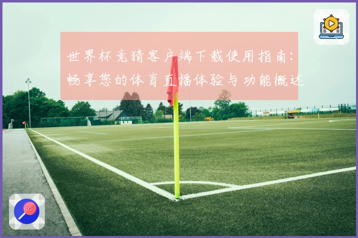 世界杯竞猜客户端下载使用指南：畅享您的体育直播体验与功能概述