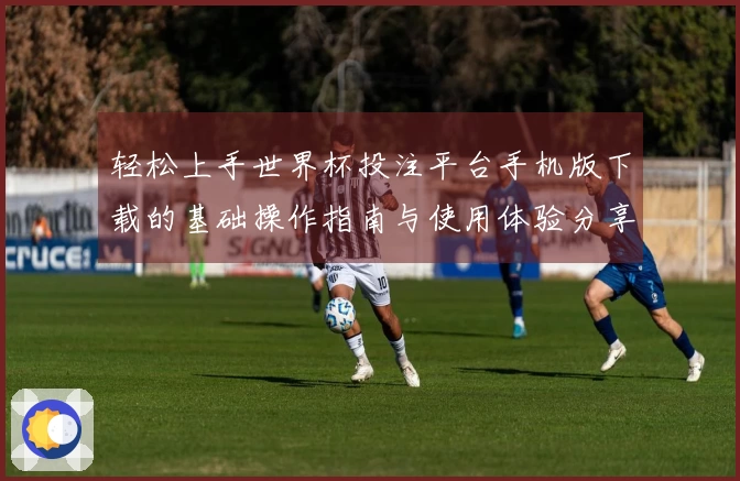 轻松上手世界杯投注平台手机版下载的基础操作指南与使用体验分享