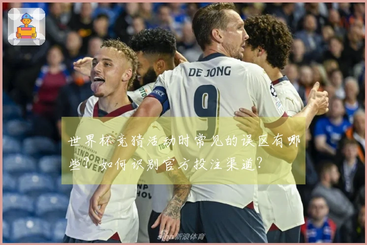 世界杯竞猜活动时常见的误区有哪些？如何识别官方投注渠道？