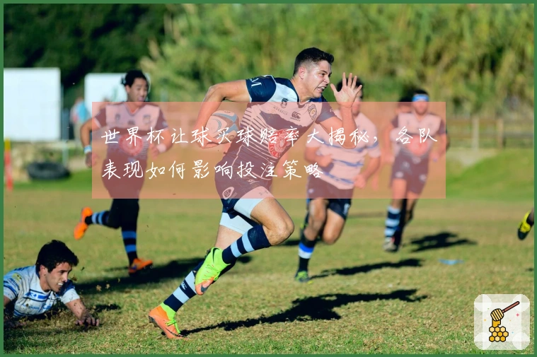 世界杯让球买球赔率大揭秘，各队表现如何影响投注策略