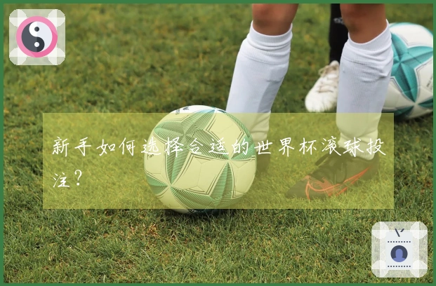 新手如何选择合适的世界杯滚球投注？