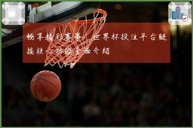 畅享精彩赛事，世界杯投注平台链接核心功能全面介绍