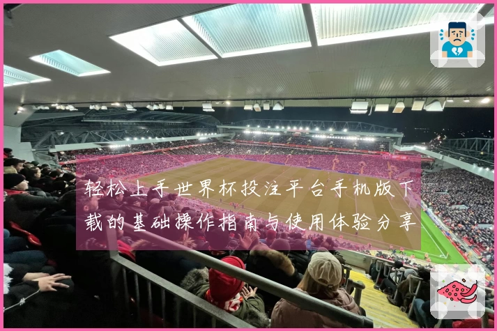 轻松上手世界杯投注平台手机版下载的基础操作指南与使用体验分享