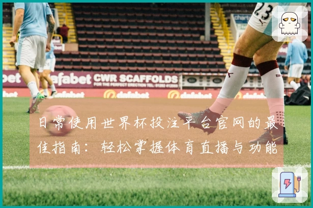 日常使用世界杯投注平台官网的最佳指南：轻松掌握体育直播与功能介绍