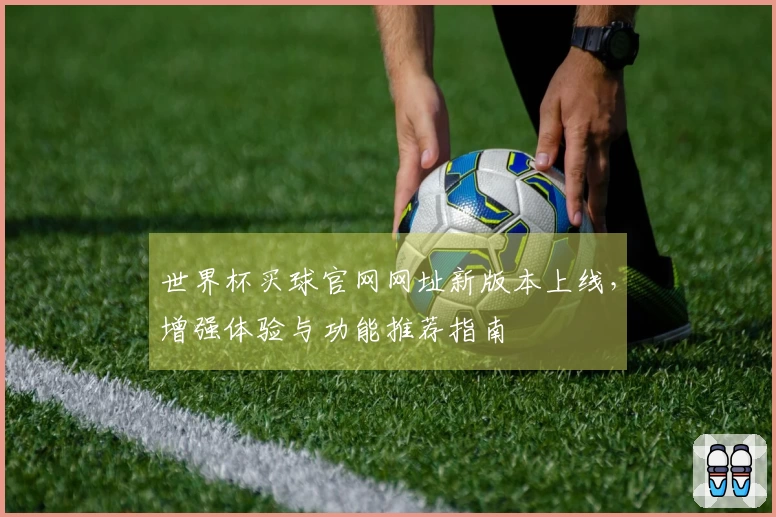 世界杯买球官网网址新版本上线,增强体验与功能推荐指南