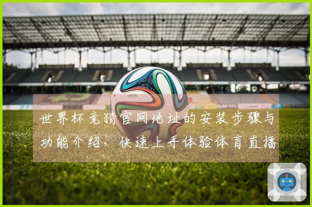 世界杯竞猜官网地址的安装步骤与功能介绍，快速上手体验体育直播平台