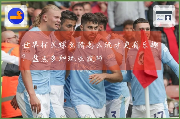 世界杯买球竞猜怎么玩才更有乐趣？盘点多种玩法技巧