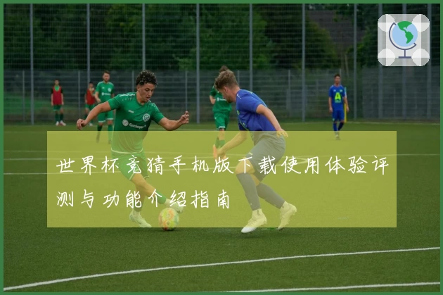世界杯竞猜手机版下载使用体验评测与功能介绍指南