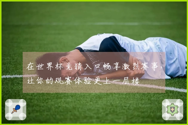 在世界杯竞猜入口畅享激烈赛事,让你的观赛体验更上一层楼