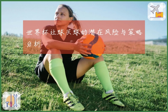 世界杯让球买球的潜在风险与策略分析